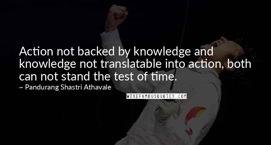 Pandurang Shastri Athavale Quotes: Action not backed by knowledge and knowledge not translatable into action, both can not stand the test of time.