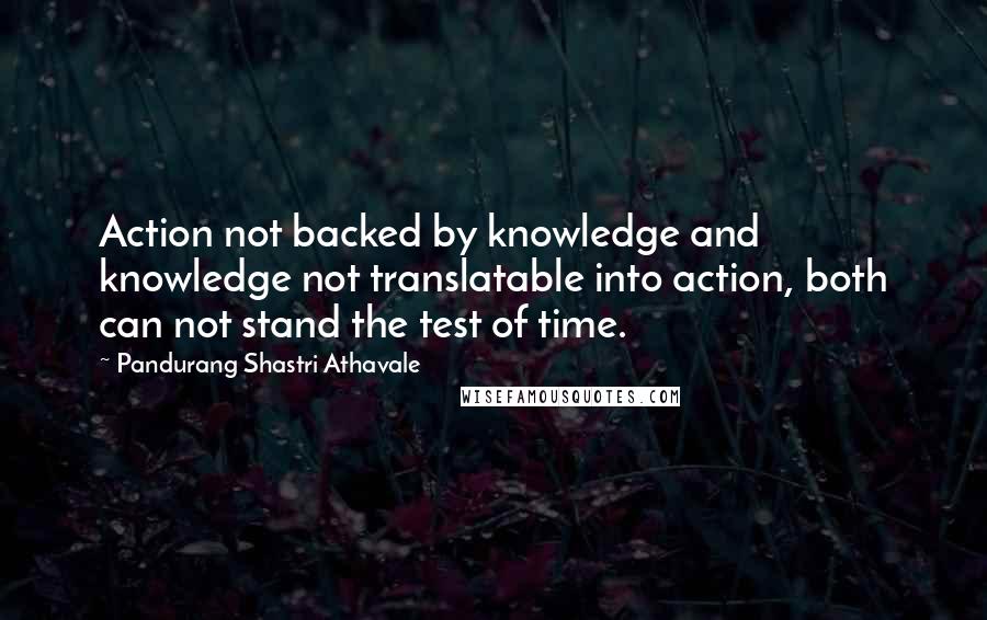 Pandurang Shastri Athavale Quotes: Action not backed by knowledge and knowledge not translatable into action, both can not stand the test of time.