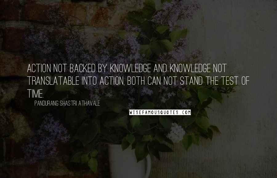 Pandurang Shastri Athavale Quotes: Action not backed by knowledge and knowledge not translatable into action, both can not stand the test of time.