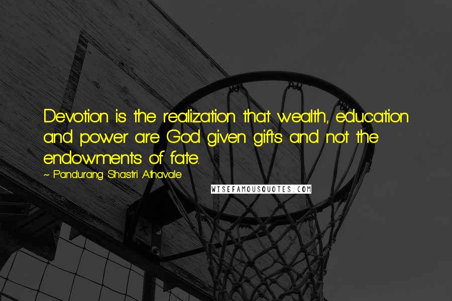 Pandurang Shastri Athavale Quotes: Devotion is the realization that wealth, education and power are God given gifts and not the endowments of fate.