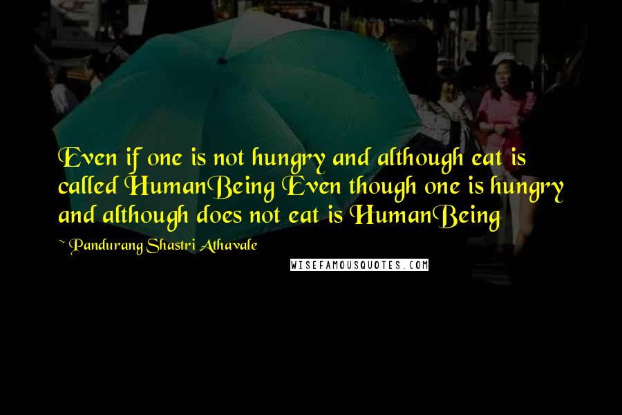 Pandurang Shastri Athavale Quotes: Even if one is not hungry and although eat is called HumanBeing Even though one is hungry and although does not eat is HumanBeing