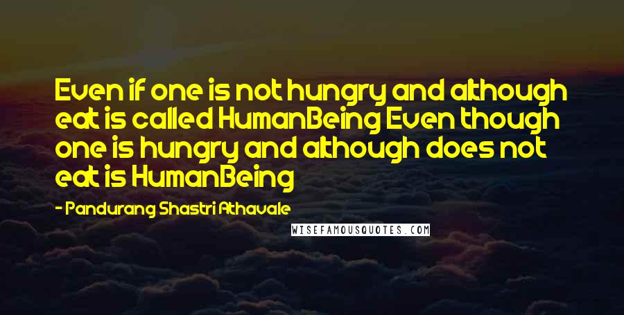 Pandurang Shastri Athavale Quotes: Even if one is not hungry and although eat is called HumanBeing Even though one is hungry and although does not eat is HumanBeing
