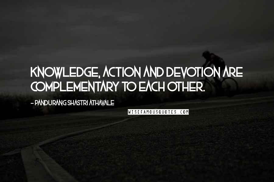 Pandurang Shastri Athavale Quotes: Knowledge, Action and Devotion are complementary to each other.