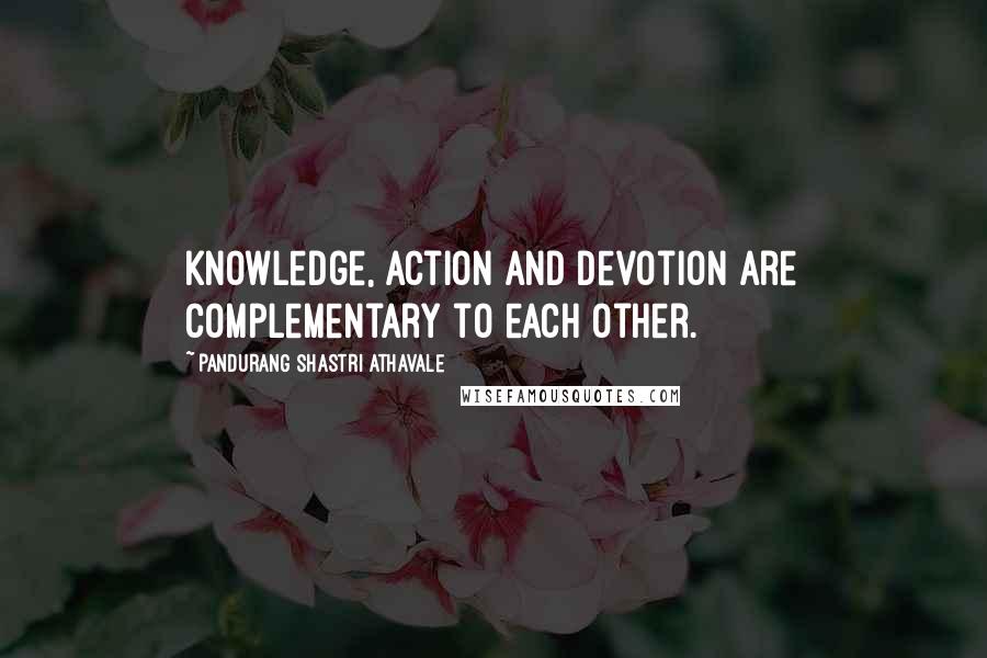 Pandurang Shastri Athavale Quotes: Knowledge, Action and Devotion are complementary to each other.