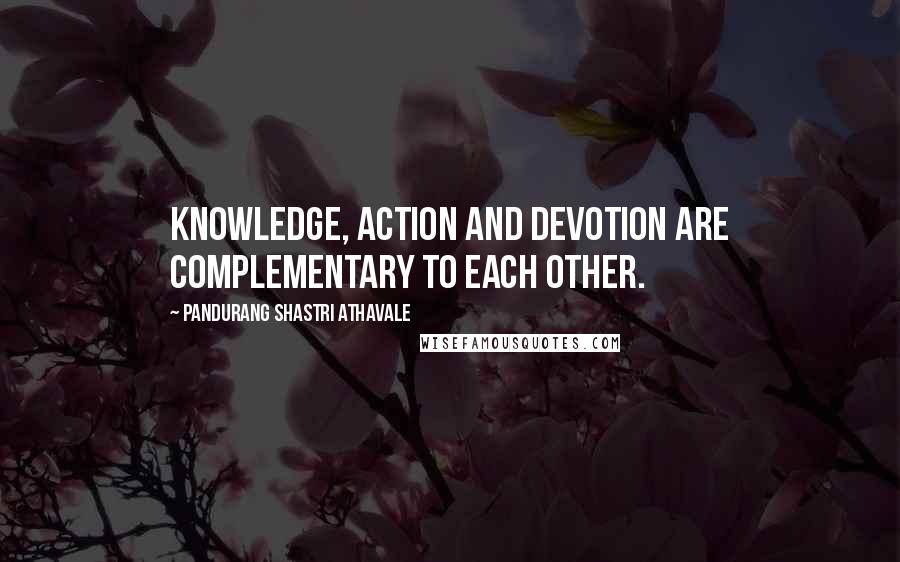 Pandurang Shastri Athavale Quotes: Knowledge, Action and Devotion are complementary to each other.