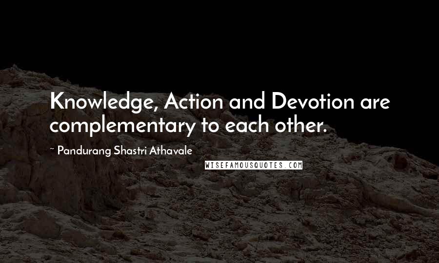 Pandurang Shastri Athavale Quotes: Knowledge, Action and Devotion are complementary to each other.