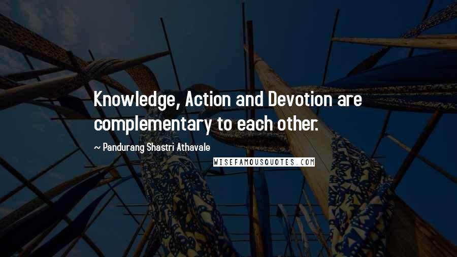 Pandurang Shastri Athavale Quotes: Knowledge, Action and Devotion are complementary to each other.