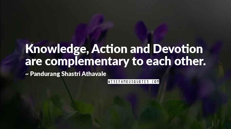 Pandurang Shastri Athavale Quotes: Knowledge, Action and Devotion are complementary to each other.