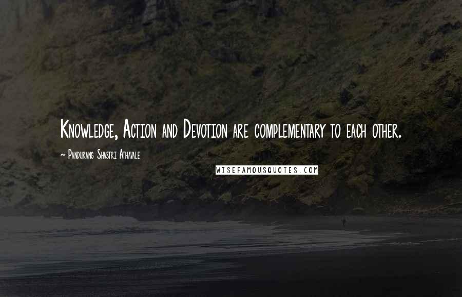 Pandurang Shastri Athavale Quotes: Knowledge, Action and Devotion are complementary to each other.