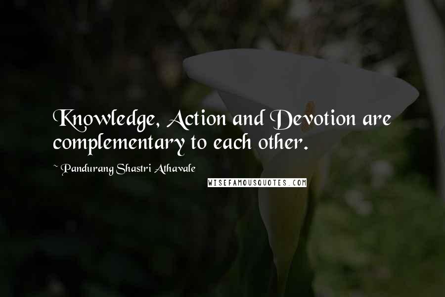 Pandurang Shastri Athavale Quotes: Knowledge, Action and Devotion are complementary to each other.