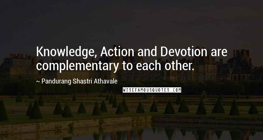 Pandurang Shastri Athavale Quotes: Knowledge, Action and Devotion are complementary to each other.