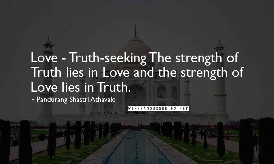 Pandurang Shastri Athavale Quotes: Love - Truth-seeking The strength of Truth lies in Love and the strength of Love lies in Truth.