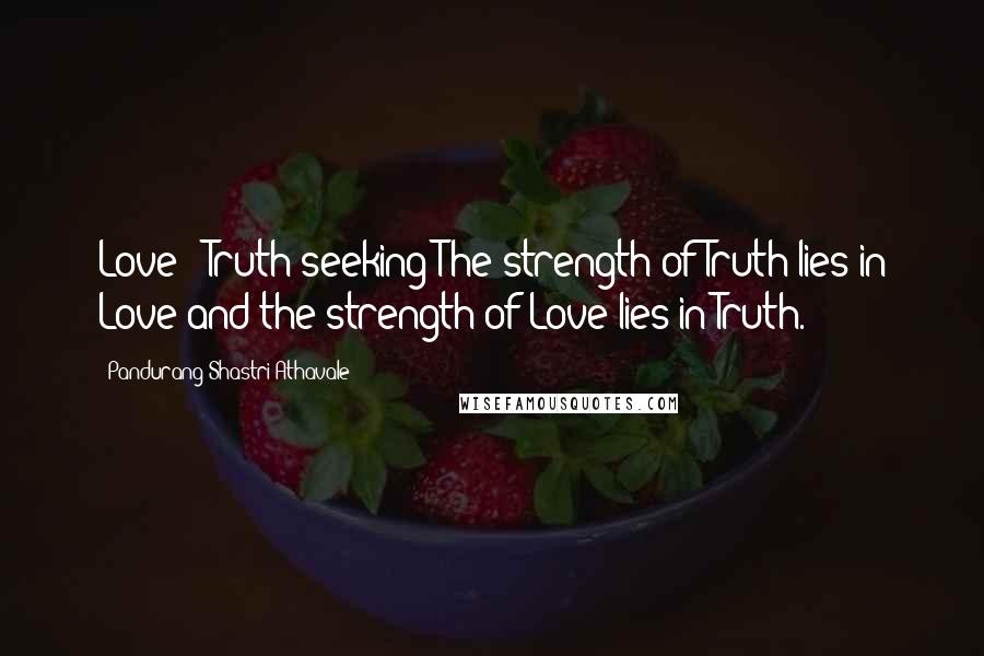 Pandurang Shastri Athavale Quotes: Love - Truth-seeking The strength of Truth lies in Love and the strength of Love lies in Truth.