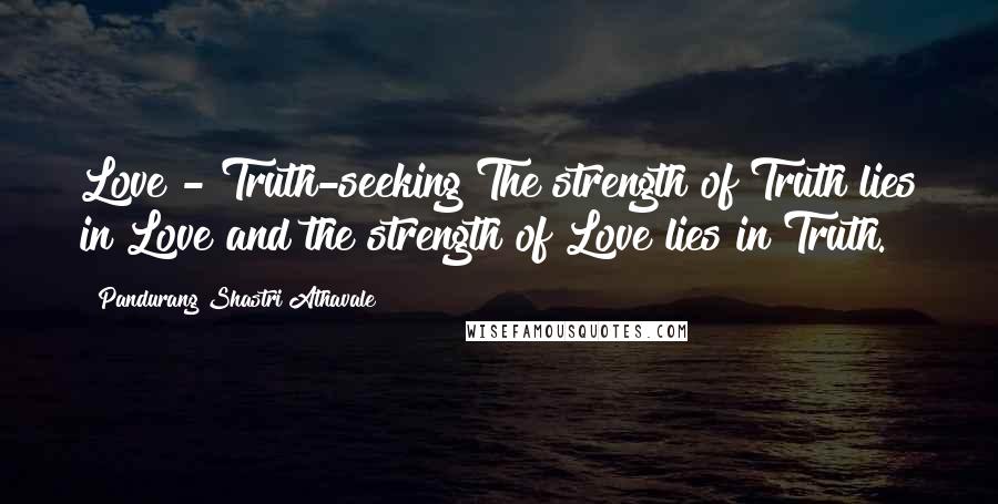 Pandurang Shastri Athavale Quotes: Love - Truth-seeking The strength of Truth lies in Love and the strength of Love lies in Truth.