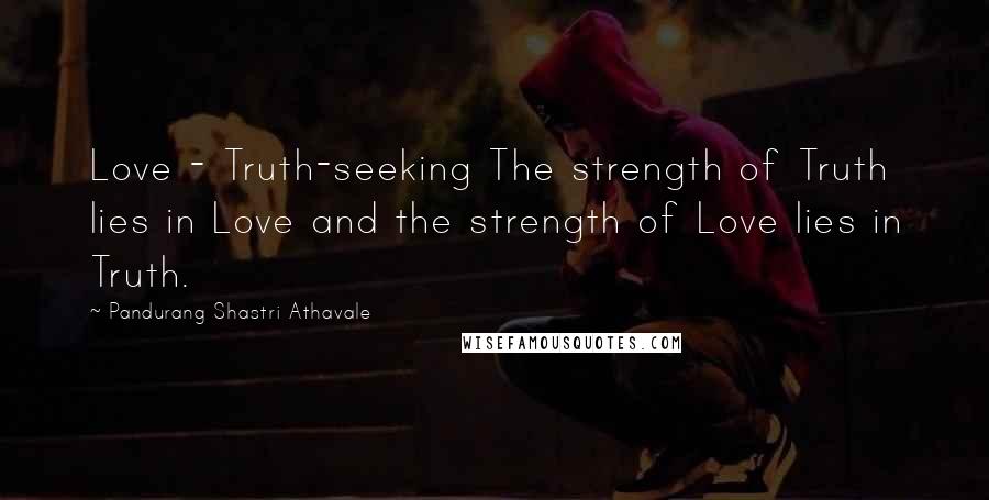 Pandurang Shastri Athavale Quotes: Love - Truth-seeking The strength of Truth lies in Love and the strength of Love lies in Truth.