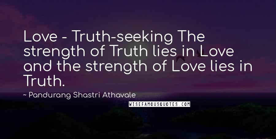 Pandurang Shastri Athavale Quotes: Love - Truth-seeking The strength of Truth lies in Love and the strength of Love lies in Truth.