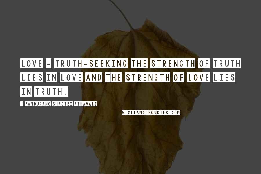 Pandurang Shastri Athavale Quotes: Love - Truth-seeking The strength of Truth lies in Love and the strength of Love lies in Truth.