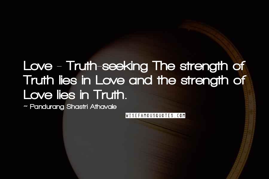 Pandurang Shastri Athavale Quotes: Love - Truth-seeking The strength of Truth lies in Love and the strength of Love lies in Truth.