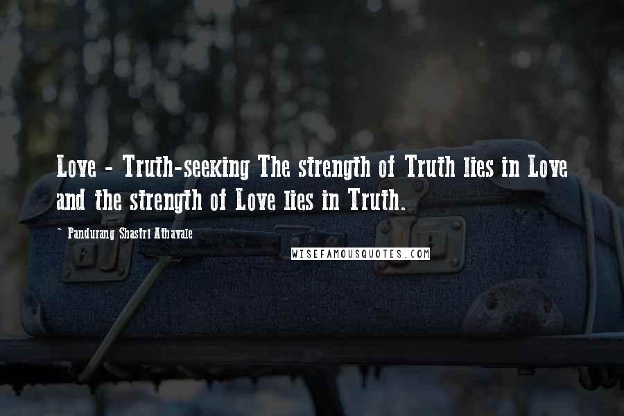 Pandurang Shastri Athavale Quotes: Love - Truth-seeking The strength of Truth lies in Love and the strength of Love lies in Truth.