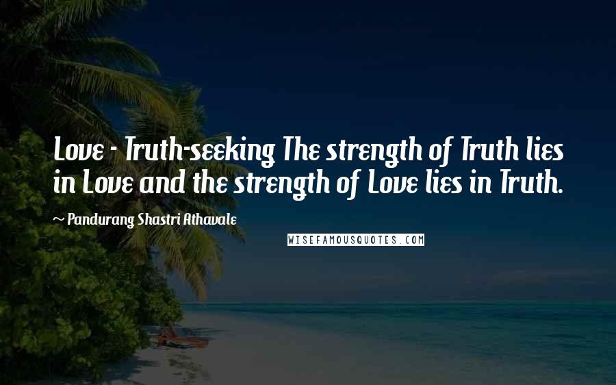 Pandurang Shastri Athavale Quotes: Love - Truth-seeking The strength of Truth lies in Love and the strength of Love lies in Truth.