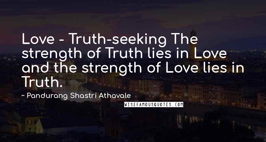 Pandurang Shastri Athavale Quotes: Love - Truth-seeking The strength of Truth lies in Love and the strength of Love lies in Truth.