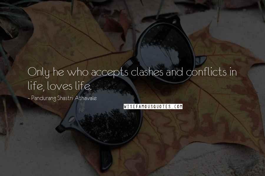 Pandurang Shastri Athavale Quotes: Only he who accepts clashes and conflicts in life, loves life.