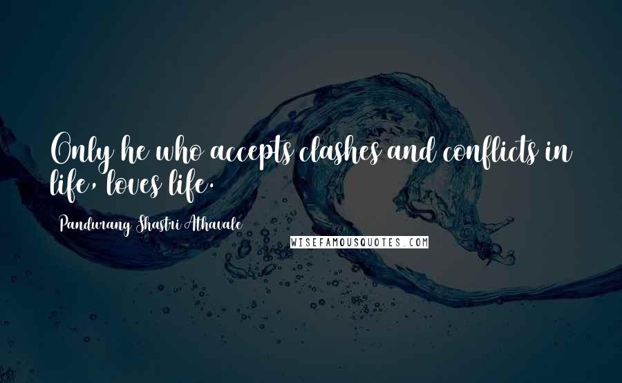 Pandurang Shastri Athavale Quotes: Only he who accepts clashes and conflicts in life, loves life.