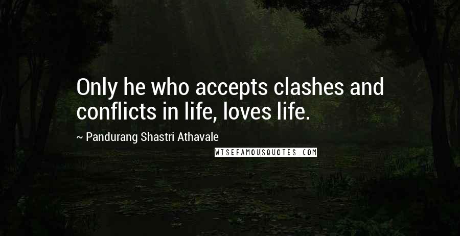 Pandurang Shastri Athavale Quotes: Only he who accepts clashes and conflicts in life, loves life.