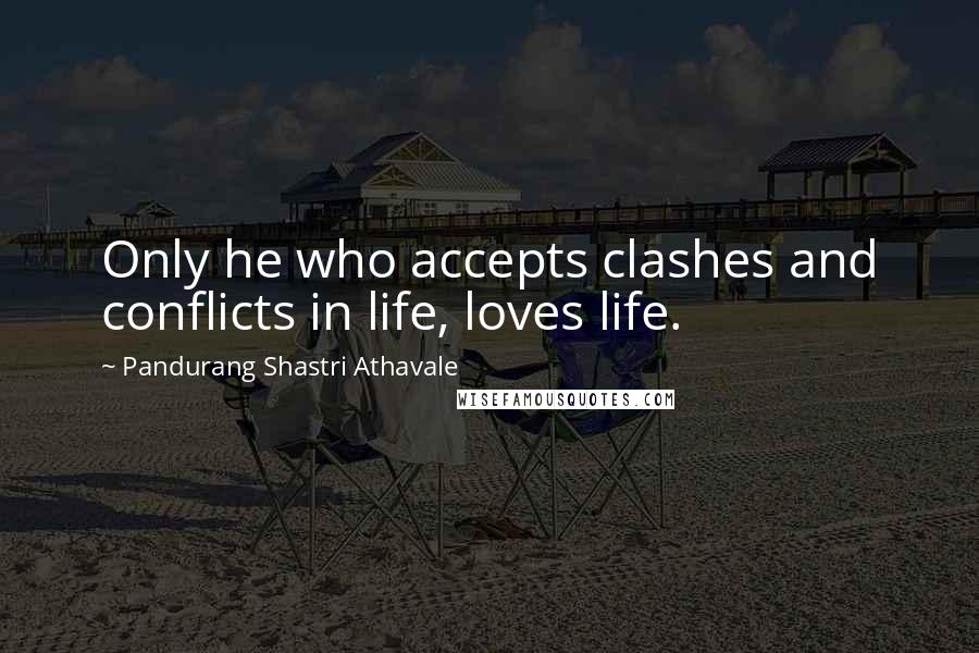 Pandurang Shastri Athavale Quotes: Only he who accepts clashes and conflicts in life, loves life.