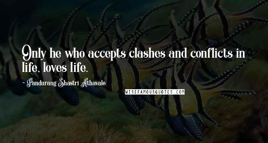 Pandurang Shastri Athavale Quotes: Only he who accepts clashes and conflicts in life, loves life.