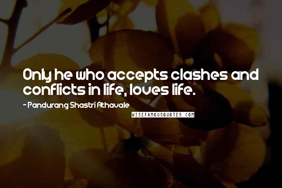 Pandurang Shastri Athavale Quotes: Only he who accepts clashes and conflicts in life, loves life.