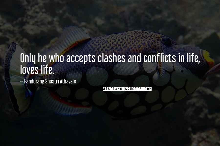 Pandurang Shastri Athavale Quotes: Only he who accepts clashes and conflicts in life, loves life.