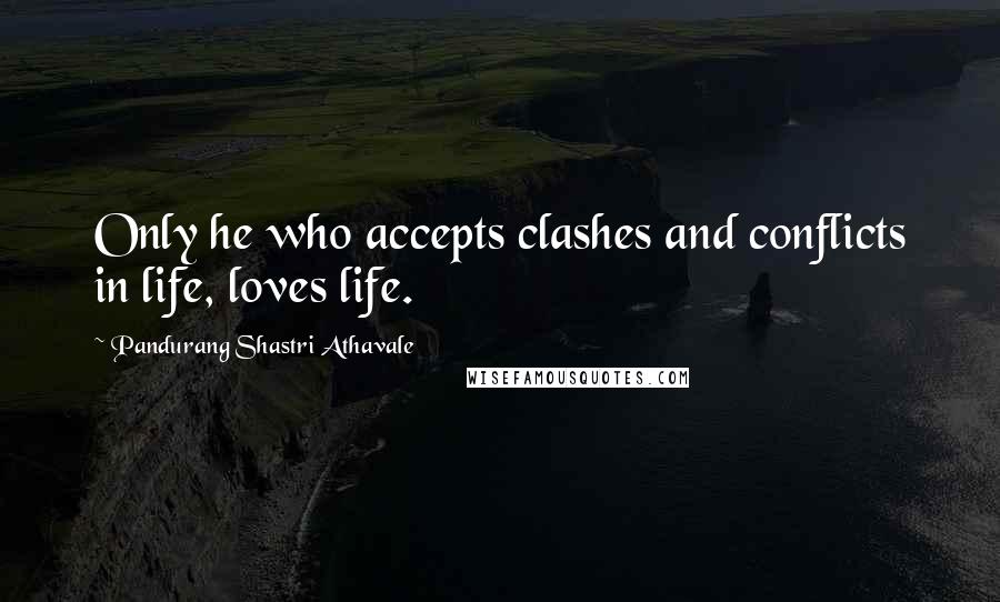 Pandurang Shastri Athavale Quotes: Only he who accepts clashes and conflicts in life, loves life.