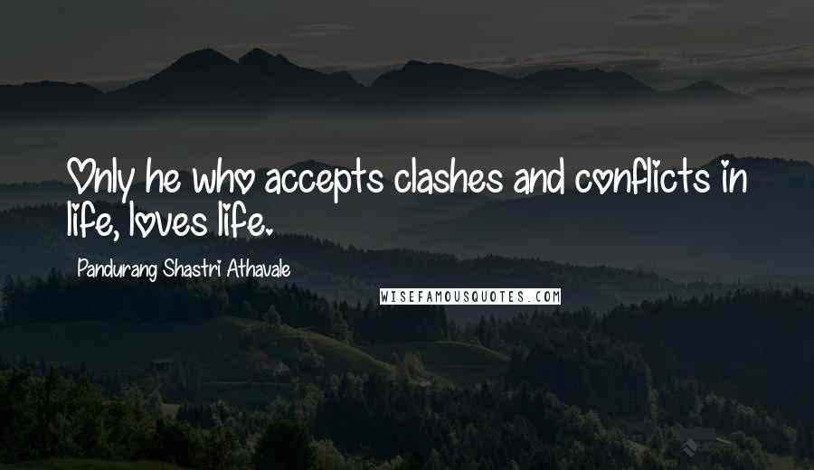 Pandurang Shastri Athavale Quotes: Only he who accepts clashes and conflicts in life, loves life.