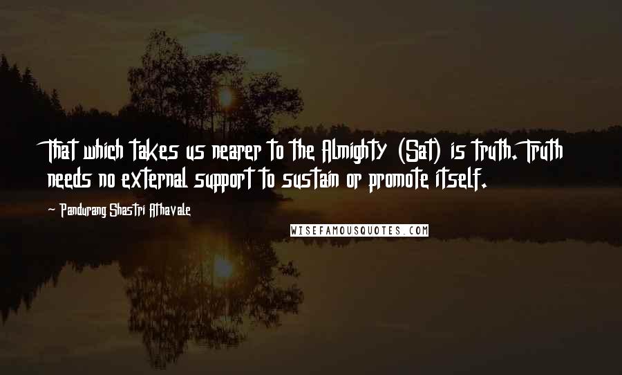 Pandurang Shastri Athavale Quotes: That which takes us nearer to the Almighty (Sat) is truth. Truth needs no external support to sustain or promote itself.
