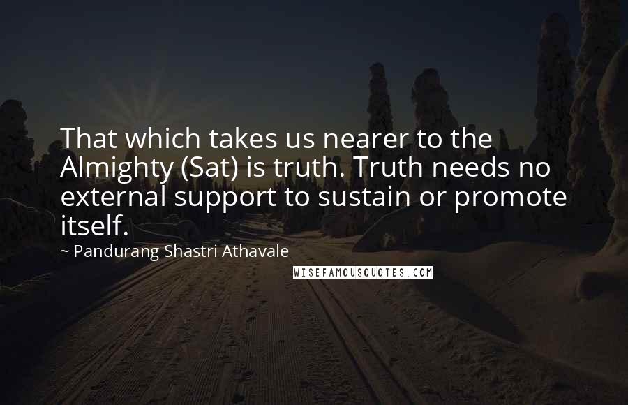 Pandurang Shastri Athavale Quotes: That which takes us nearer to the Almighty (Sat) is truth. Truth needs no external support to sustain or promote itself.