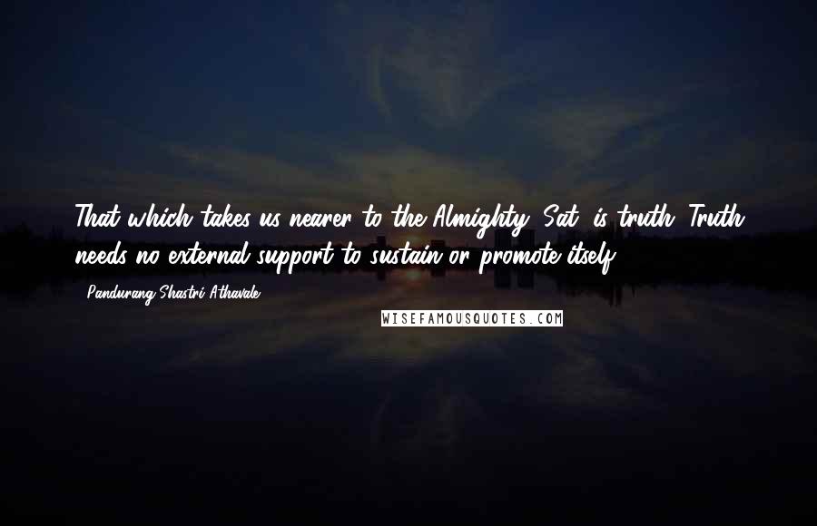 Pandurang Shastri Athavale Quotes: That which takes us nearer to the Almighty (Sat) is truth. Truth needs no external support to sustain or promote itself.