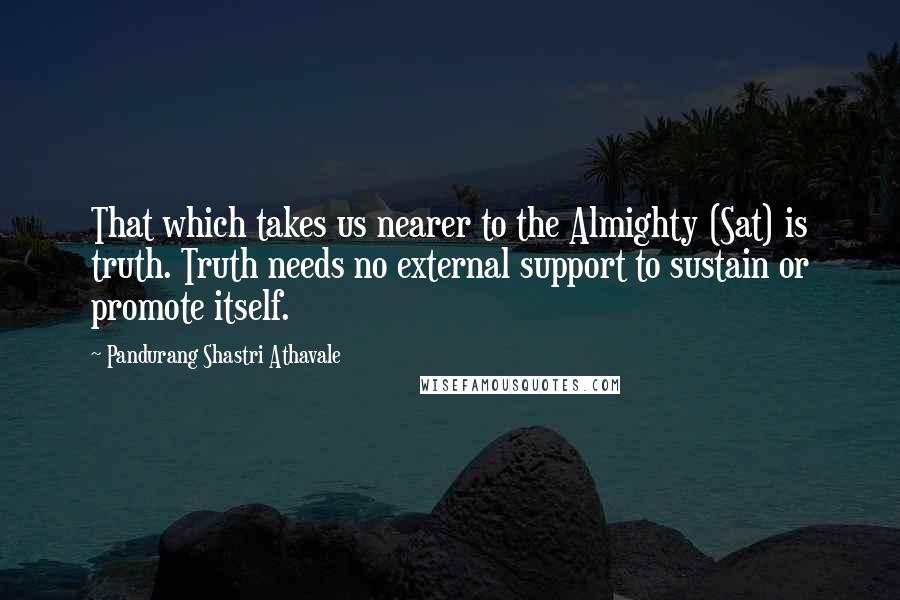 Pandurang Shastri Athavale Quotes: That which takes us nearer to the Almighty (Sat) is truth. Truth needs no external support to sustain or promote itself.