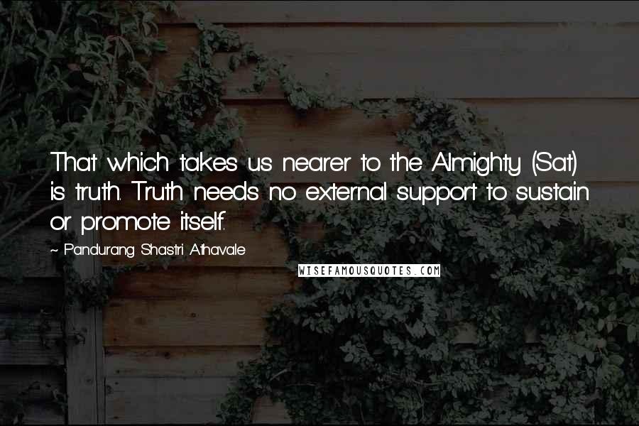 Pandurang Shastri Athavale Quotes: That which takes us nearer to the Almighty (Sat) is truth. Truth needs no external support to sustain or promote itself.