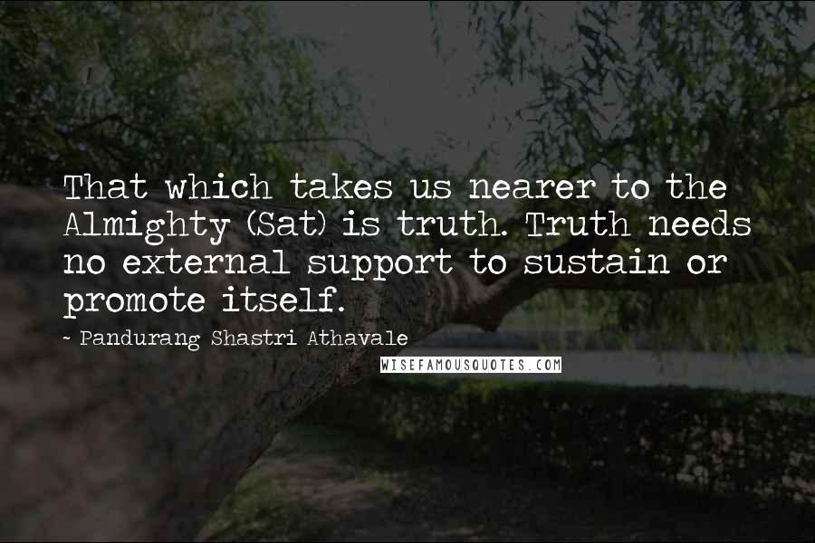 Pandurang Shastri Athavale Quotes: That which takes us nearer to the Almighty (Sat) is truth. Truth needs no external support to sustain or promote itself.
