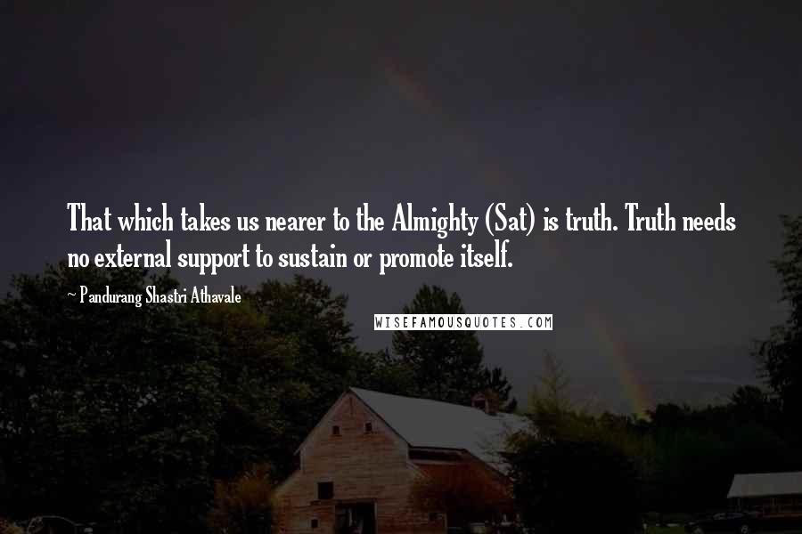 Pandurang Shastri Athavale Quotes: That which takes us nearer to the Almighty (Sat) is truth. Truth needs no external support to sustain or promote itself.