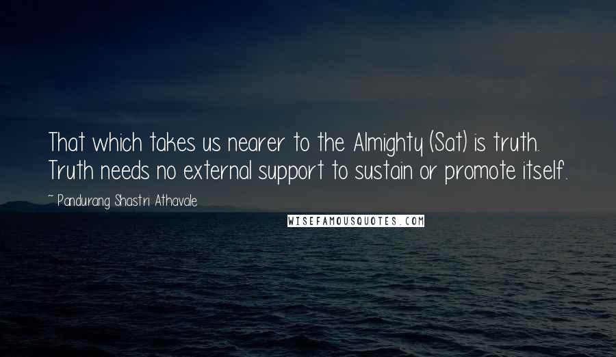 Pandurang Shastri Athavale Quotes: That which takes us nearer to the Almighty (Sat) is truth. Truth needs no external support to sustain or promote itself.