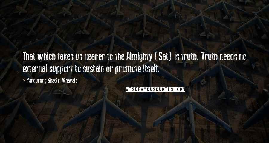 Pandurang Shastri Athavale Quotes: That which takes us nearer to the Almighty (Sat) is truth. Truth needs no external support to sustain or promote itself.