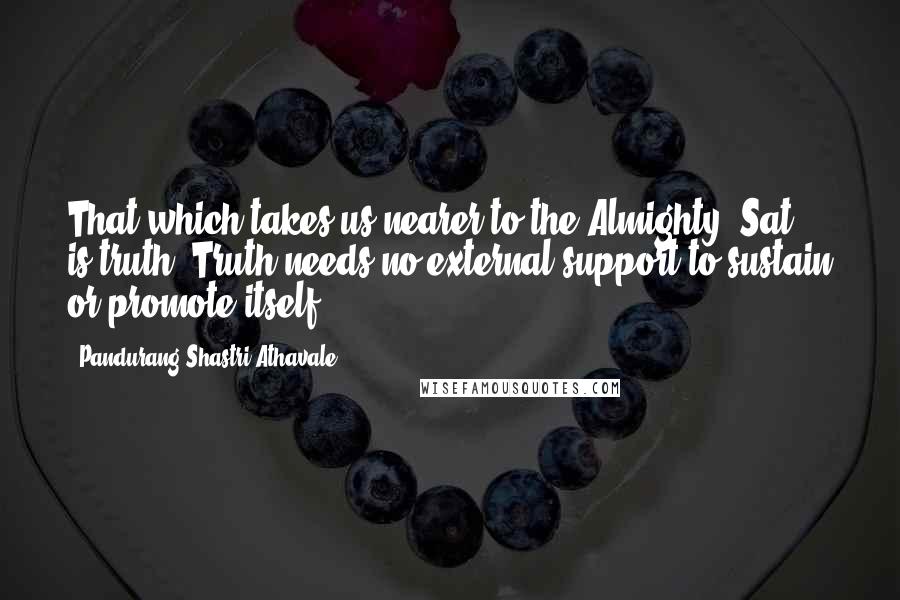 Pandurang Shastri Athavale Quotes: That which takes us nearer to the Almighty (Sat) is truth. Truth needs no external support to sustain or promote itself.