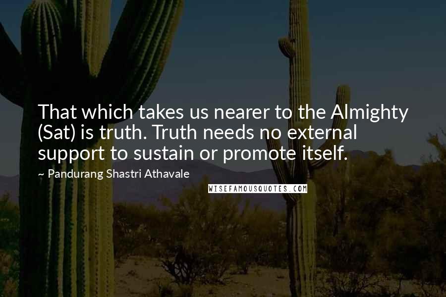 Pandurang Shastri Athavale Quotes: That which takes us nearer to the Almighty (Sat) is truth. Truth needs no external support to sustain or promote itself.