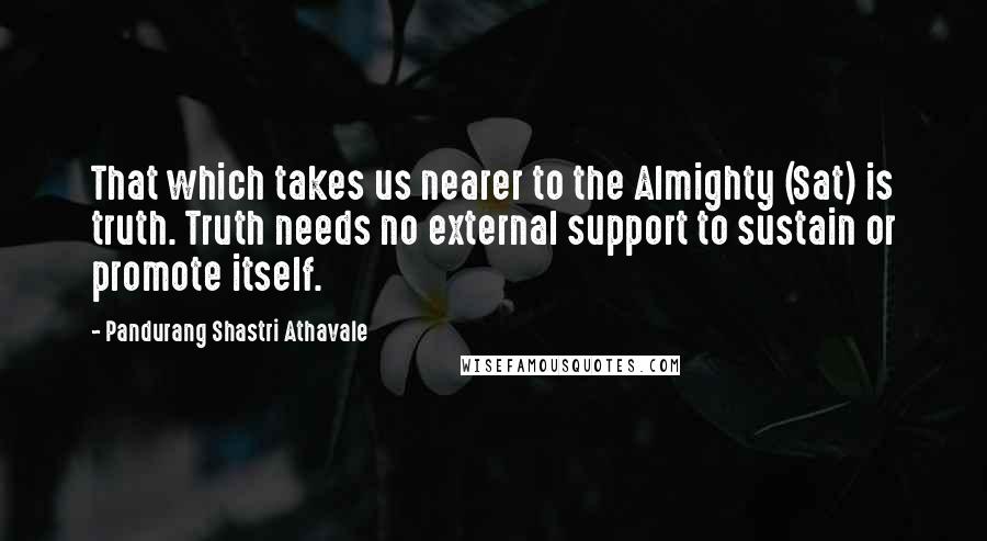 Pandurang Shastri Athavale Quotes: That which takes us nearer to the Almighty (Sat) is truth. Truth needs no external support to sustain or promote itself.
