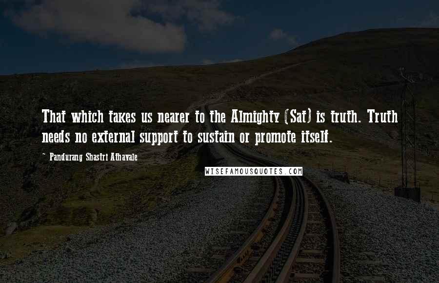 Pandurang Shastri Athavale Quotes: That which takes us nearer to the Almighty (Sat) is truth. Truth needs no external support to sustain or promote itself.