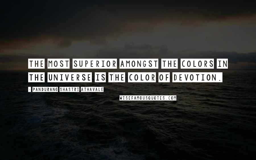 Pandurang Shastri Athavale Quotes: The most Superior amongst the colors in the universe is the color of Devotion.