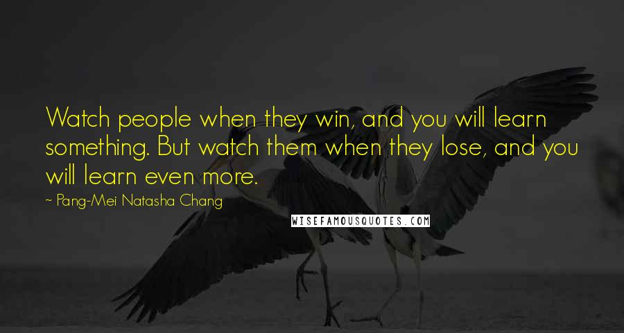 Pang-Mei Natasha Chang Quotes: Watch people when they win, and you will learn something. But watch them when they lose, and you will learn even more.