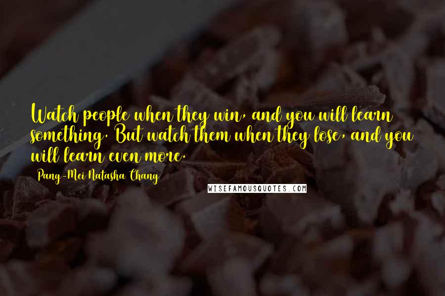 Pang-Mei Natasha Chang Quotes: Watch people when they win, and you will learn something. But watch them when they lose, and you will learn even more.